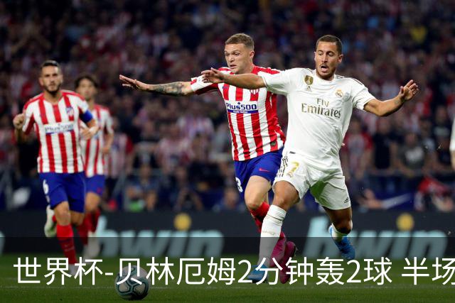 世界杯-贝林厄姆2分钟轰2球 半场英格兰2-1墨西哥