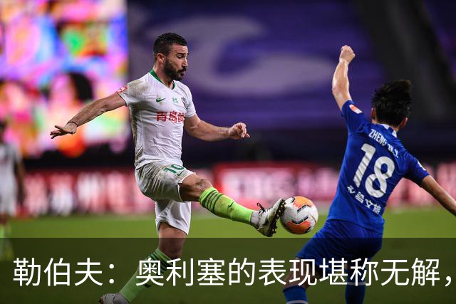 勒伯夫：奥利塞的表现堪称无解，他甚至比姆巴佩和登贝莱更重要