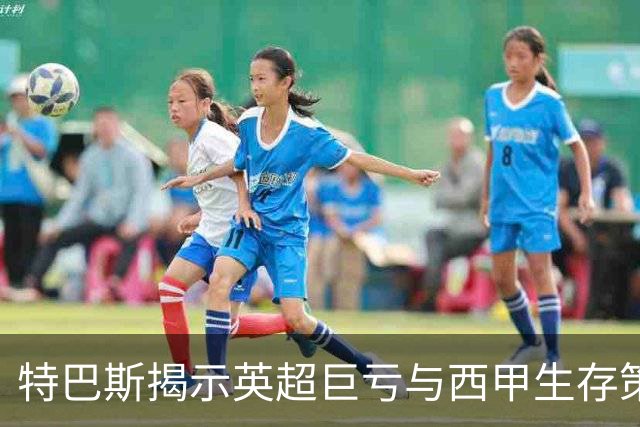 特巴斯揭示英超巨亏与西甲生存策略：曼城等豪门面临监管挑战！