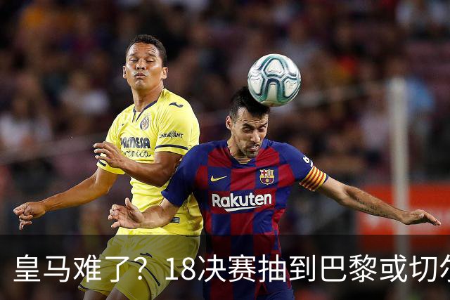 皇马难了？1/8决赛抽到巴黎或切尔西可能性达5成
