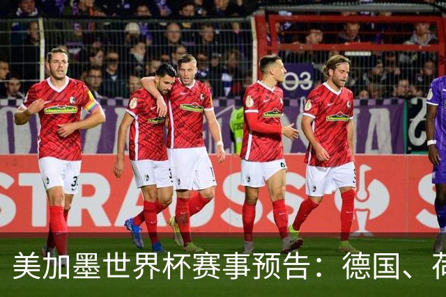 美加墨世界杯赛事预告：德国、荷兰凌晨首秀