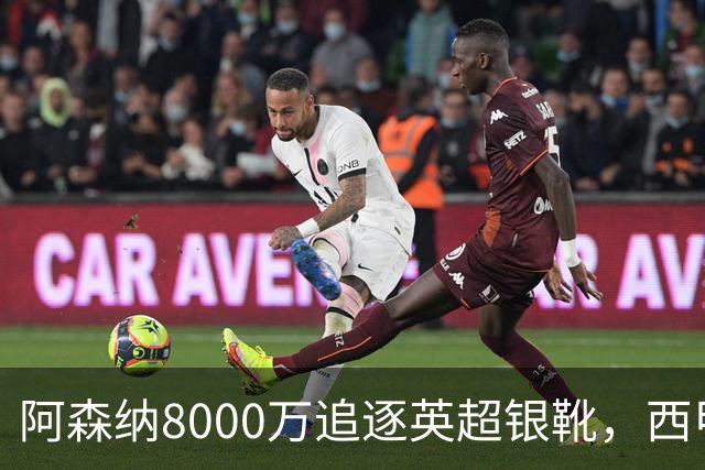 阿森纳8000万追逐英超银靴，西甲魔翼或将加盟，皇马询价因卡皮耶